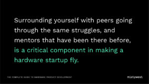 Surrounding yourself with peers going through the same struggles, and mentors that have been there before, is a critical component in making a hardware startup fly.